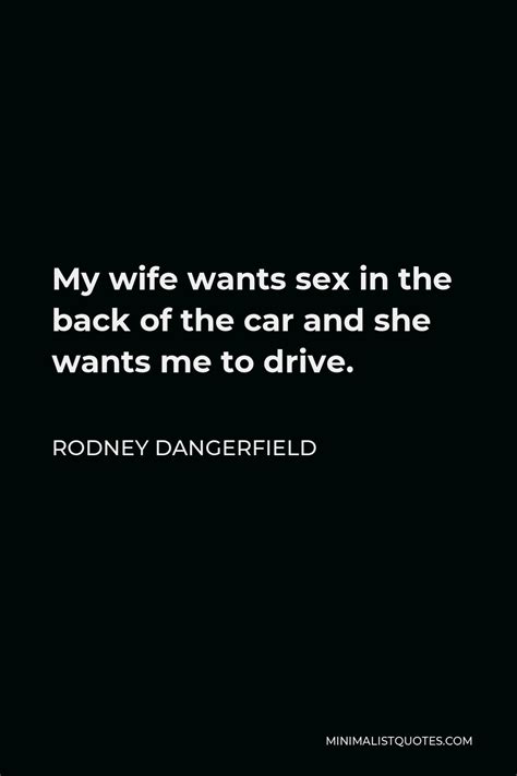 Rodney Dangerfield Quote My Wife Wants Sex In The Back Of The Car And