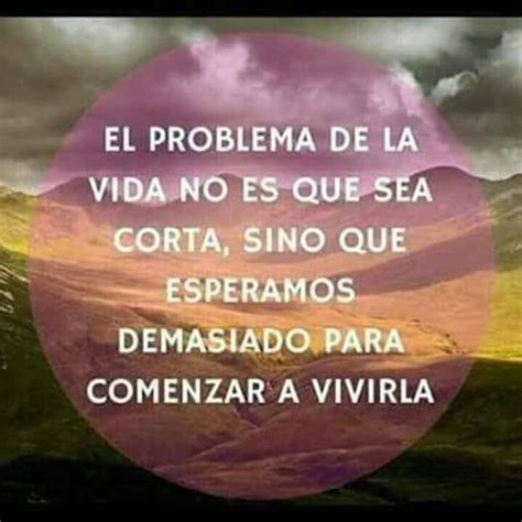 El Problema De La Vida No Es Que Sea Corta Sino Que Esperamos