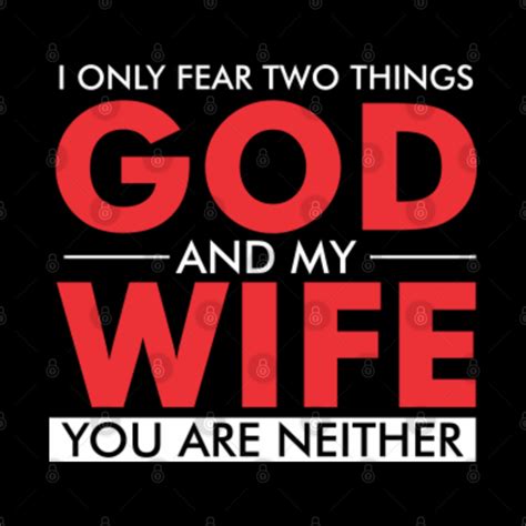 I Only Fear Two Things God And My Wife You Are Neither I Only Fear Two Things God And My Wife