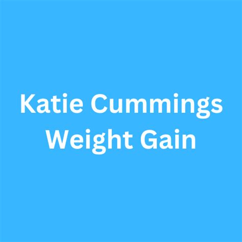 Katie Cummings Weight Gain Before And After Journey Transformation Biographyly