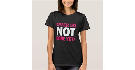 Over 50 Not Done Yet T Shirt Zazzle