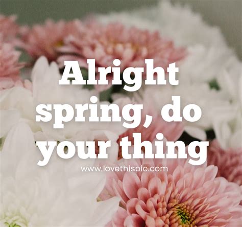 Alright Spring Do Your Thing Pictures Photos And Images For Facebook