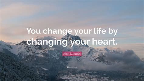 Max Lucado Quote You Change Your Life By Changing Your Heart 24