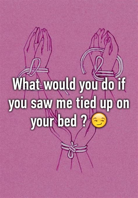 What Would You Do If You Saw Me Tied Up On Your Bed 😏