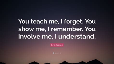 E O Wilson Quote “you Teach Me I Forget You Show Me I Remember