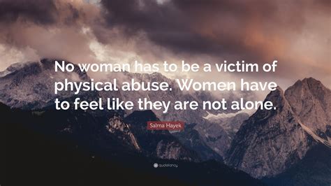 Salma Hayek Quote “no Woman Has To Be A Victim Of Physical Abuse Women Have To Feel Like They