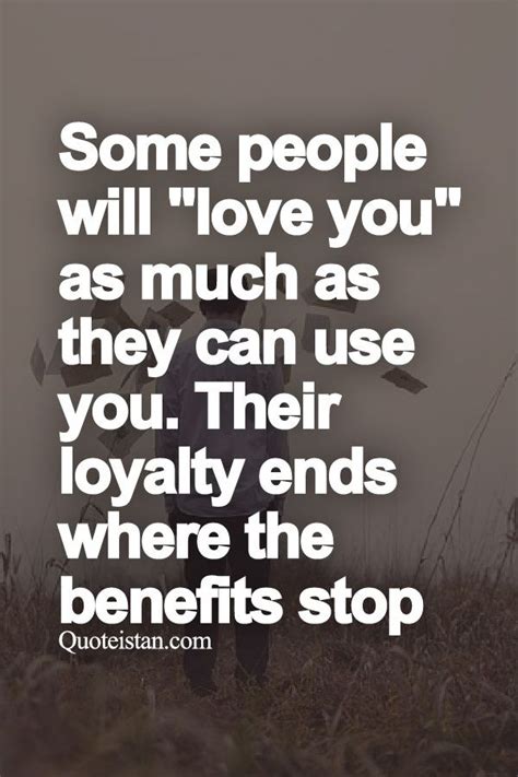 some people will love you as much as they can use you their loyalty ends where the benefits
