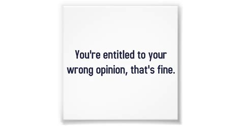 Youre Entitled To Your Wrong Opinion Thats Fine Photo Print Zazzle