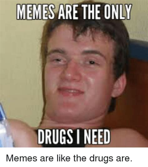 memes are the only drugs i need memes are like the drugs are drugs meme on sizzle