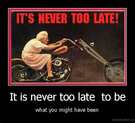 It Is Never Too Late To Bewhat You Might Have Beende Motivation Us Demotivation Posters