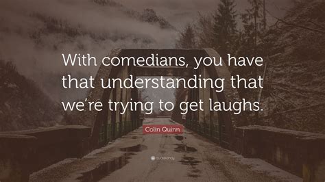 Colin Quinn Quote “with Comedians You Have That Understanding That We