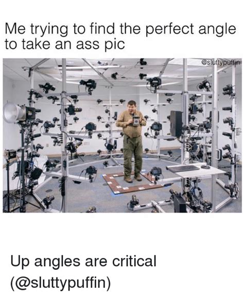 Me Trying To Find The Perfect Angle To Take An Ass Pic Up Angles Are