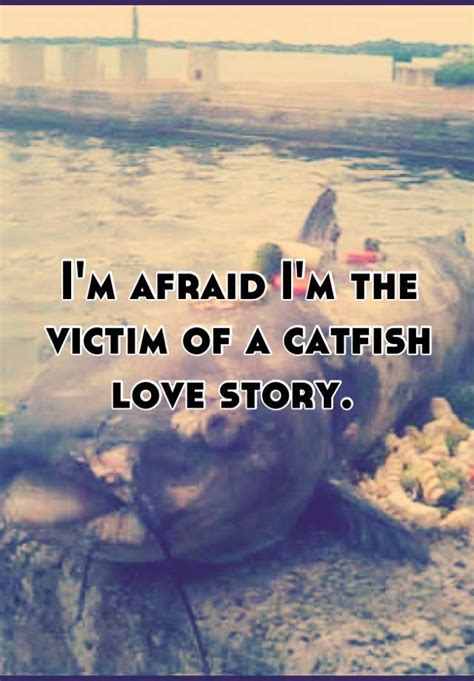 Im Afraid Im The Victim Of A Catfish Love Story