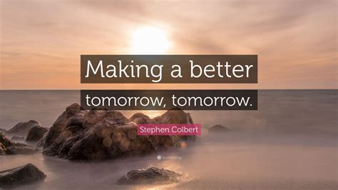 Stephen Colbert Quote Making A Better Tomorrow Tomorrow 12
