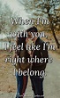 When I'm with you, I feel like I'm right where I belong. | PureLoveQuotes