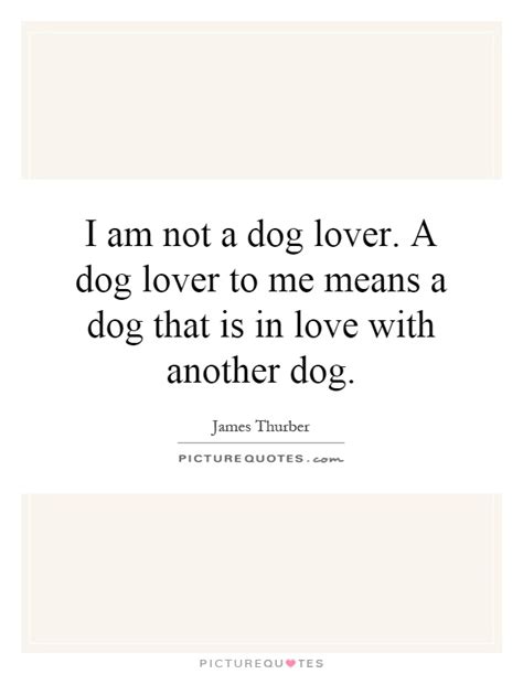 I Am Not A Dog Lover A Dog Lover To Me Means A Dog That Is In