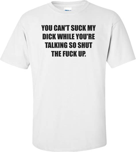 you can t suck my dick while you re talking so shut the fuck up shirt