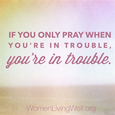 If You Only Pray When Youre In Trouble Youre In Trouble