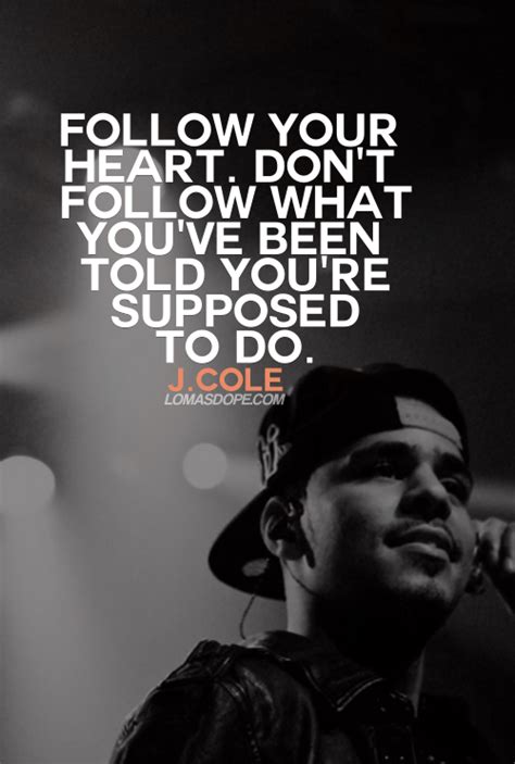 To appreciate the sun, you gotta know what rain is. Follow your heart. Don't follow what you've been told you're supposed to do. - J. COLE | Rapper ...