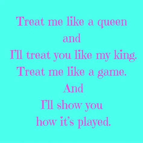 treat me like a queen and i ll treat you like my king treat me like a game and i ll show you