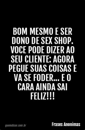 Frases Anonimas Bom Mesmo E Ser Dono De Sex Shop Voce Pode Dizer Ao Seu Cliente Agora Pegue