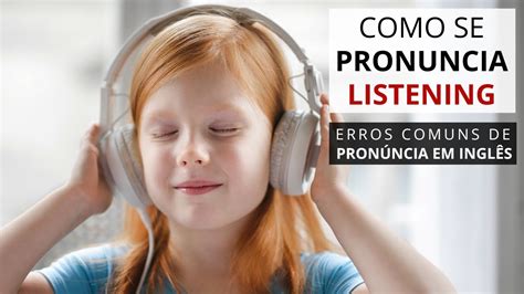 Como Se Pronuncia Listening Erros Comuns De Pronúncia Em Inglês