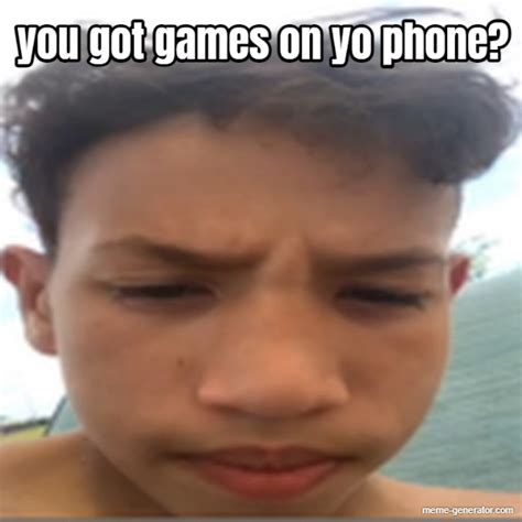 You Got Games On Yo Phone Meme Generator