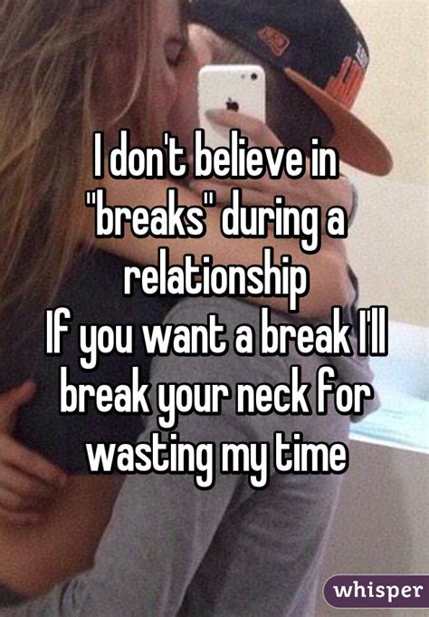 i don t believe in breaks during a relationship if you want a break i ll break your neck for
