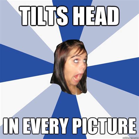 Tilts Head In Every Picture Annoying Facebook Girl Quickmeme
