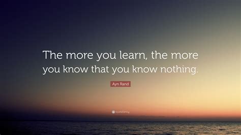 Ayn Rand Quote “the More You Learn The More You Know That You Know