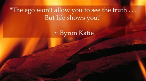 The Ego Won T Allow You To See The Truth But Life Shows You ~ Byron Katie Byron Katie