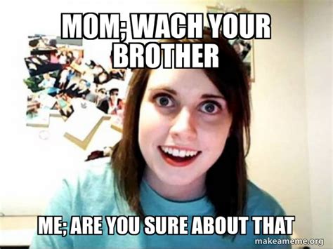 Mom Wach Your Brother Me Are You Sure About That Overly Attached Girlfriend Make A Meme