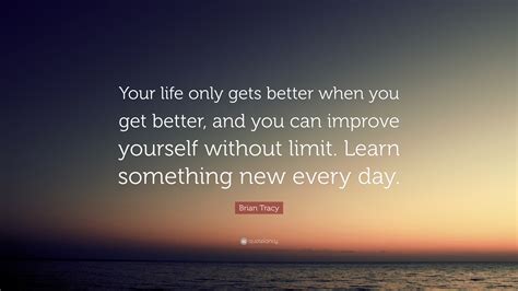 Brian Tracy Quote Your Life Only Gets Better When You Get Better And