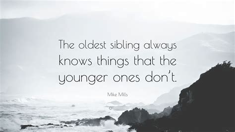 Mike Mills Quote The Oldest Sibling Always Knows Things That The