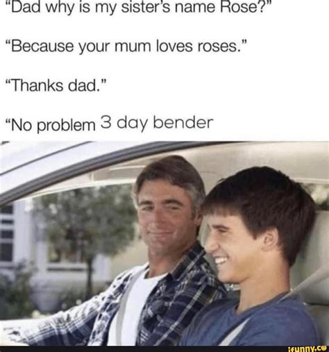 Dad Why Is My Sisters Name Rose Because Your Mum Loves Roses