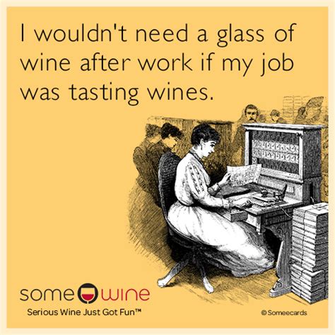 I Wouldn T Need A Glass Of Wine After Work If My Job Was Tasting Wines Wine Meme Just Wine