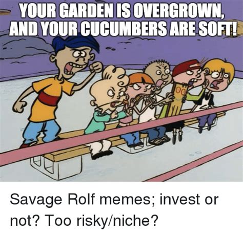 Your Gardenisovergrown And Yourcucumbersaresoft Savage Rolf Memes
