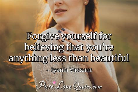 Forgive Yourself For Believing That Youre Anything Less Than Beautiful