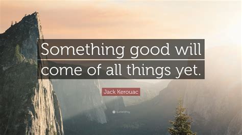 Jack Kerouac Quote Something Good Will Come Of All Things Yet