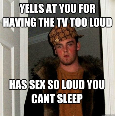 Yells At You For Having The Tv Too Loud Has Sex So Loud You Cant Sleep Scumbag Steve Quickmeme