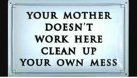 YOUR MOTHER DOESN T WORK HERE CLEAN UP YOUR OWN MESS One Of My Biggest Pet Peeves While At Work