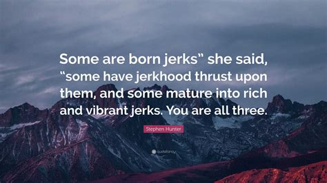 Stephen Hunter Quote “some Are Born Jerks” She Said “some Have Jerkhood Thrust Upon Them And