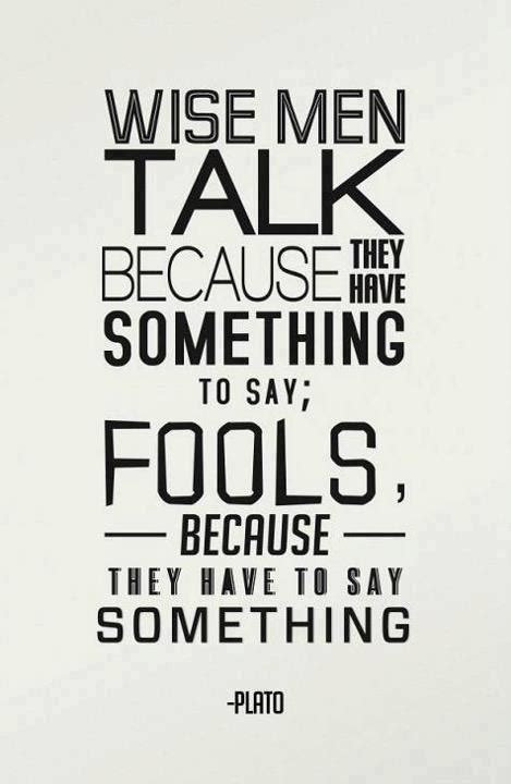 wise men talk because they have something to say fools because they have to say something