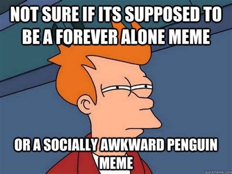 Not Sure If Its Supposed To Be A Forever Alone Meme Or A Socially
