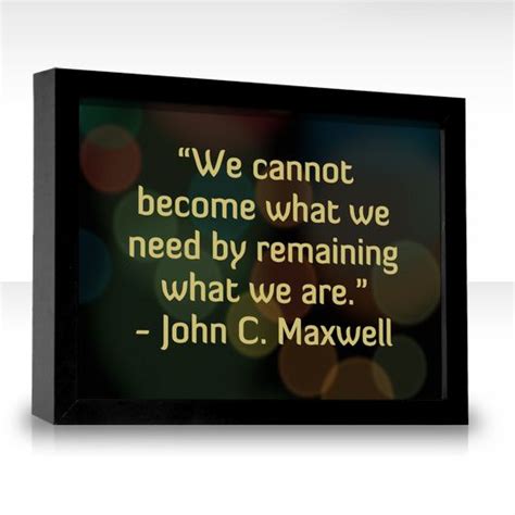 We Cannot Become What We Need By Remaning Who We Are ~john C