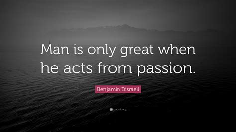 benjamin disraeli quote “man is only great when he acts from passion ”
