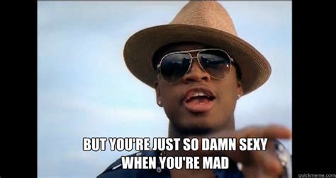 But Youre Just So Damn Sexy When Youre Mad Neyo Quickmeme