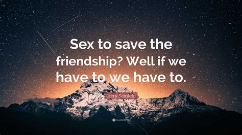 Jerry Seinfeld Quote “sex To Save The Friendship Well If We Have To We Have To”