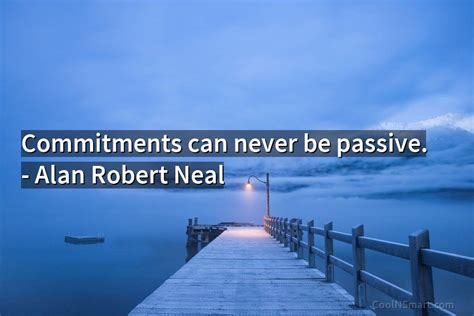 Alan Robert Neal Quote Commitments Can Never Be Passive Alan