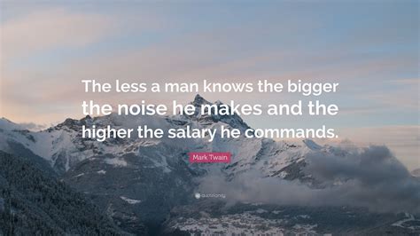Mark Twain Quote The Less A Man Knows The Bigger The Noise He Makes